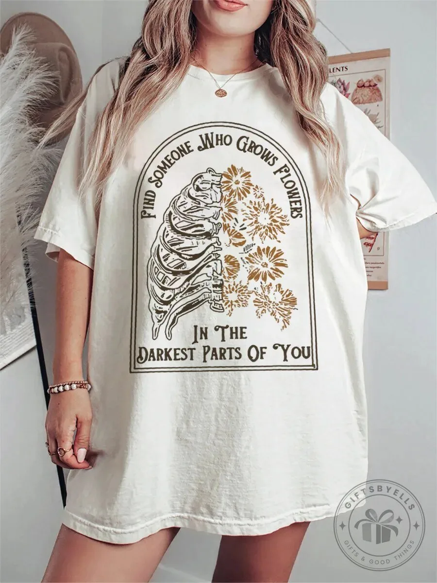Find Someone Who Grows Flowers In The Darkest Parts Of You T-Shirt